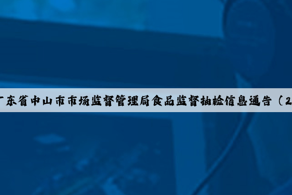b体育官网：广东省中山市市场监督管理局食品监督抽检信息通告（2024年第3期）